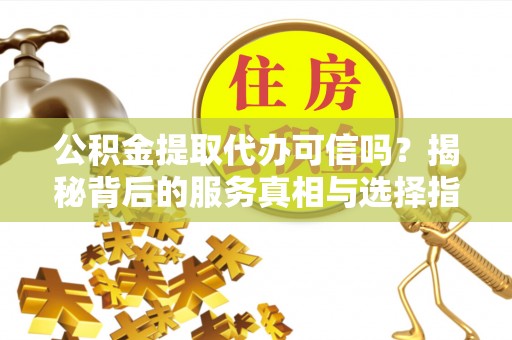 余杭公积金提取代办可信吗？揭秘背后的服务真相与选择指南