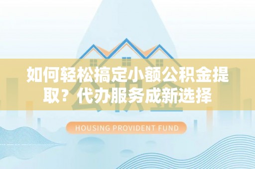 余杭如何轻松搞定小额公积金提取？代办服务成新选择