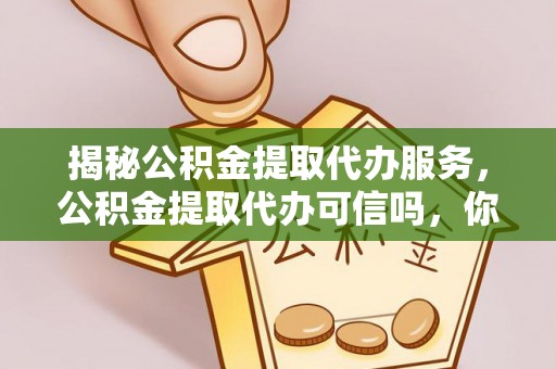 余杭揭秘公积金提取代办服务，公积金提取代办可信吗，你需要知道的真相
