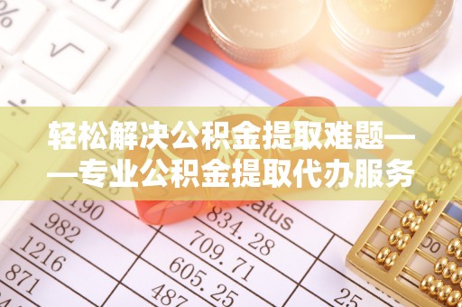 余杭轻松解决公积金提取难题——专业公积金提取代办服务详解