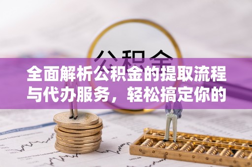 余杭全面解析公积金的提取流程与代办服务，轻松搞定你的公积金咨询代办提取
