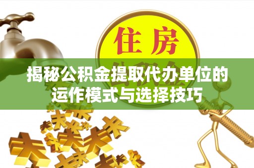 余杭揭秘公积金提取代办单位的运作模式与选择技巧