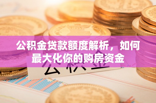 余杭公积金贷款额度解析，如何最大化你的购房资金