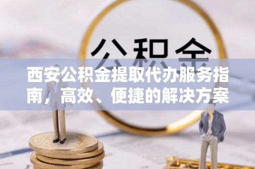 余杭西安公积金提取代办服务指南，高效、便捷的解决方案