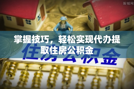 余杭掌握技巧，轻松实现代办提取住房公积金