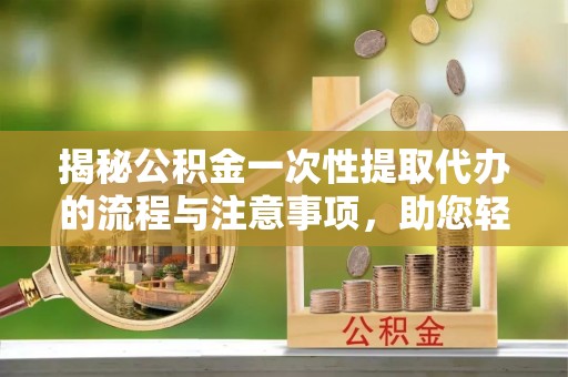 余杭揭秘公积金一次性提取代办的流程与注意事项，助您轻松搞定财务规划