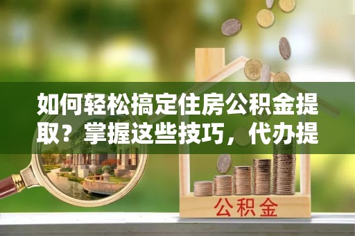 余杭如何轻松搞定住房公积金提取？掌握这些技巧，代办提取住房公积金不再难