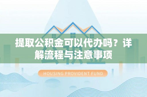 余杭提取公积金可以代办吗？详解流程与注意事项