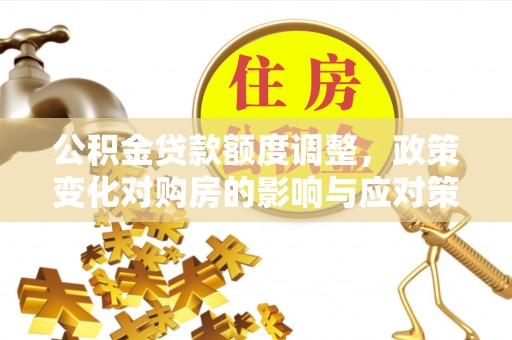 余杭公积金贷款额度调整，政策变化对购房的影响与应对策略