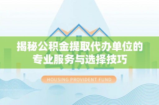 余杭揭秘公积金提取代办单位的专业服务与选择技巧