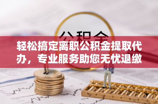 余杭轻松搞定离职公积金提取代办，专业服务助您无忧退缴