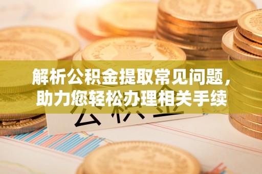 余杭解析公积金提取常见问题，助力您轻松办理相关手续