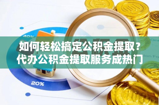 余杭如何轻松搞定公积金提取？代办公积金提取服务成热门选择