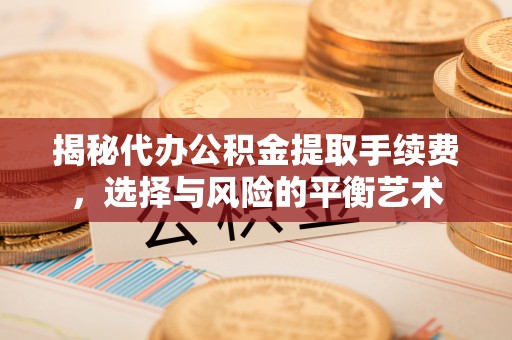 余杭揭秘代办公积金提取手续费，选择与风险的平衡艺术