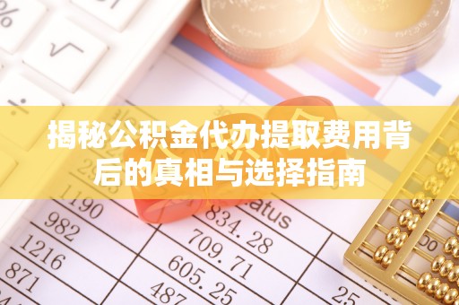 余杭揭秘公积金代办提取费用背后的真相与选择指南