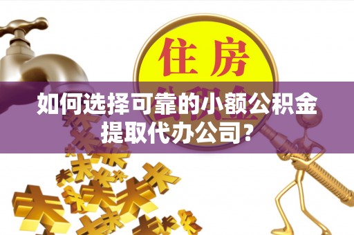 余杭如何选择可靠的小额公积金提取代办公司？