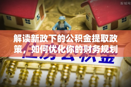 余杭解读新政下的公积金提取政策，如何优化你的财务规划