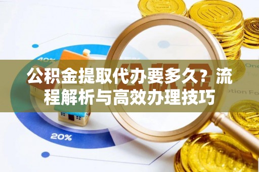 余杭公积金提取代办要多久？流程解析与高效办理技巧