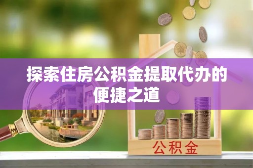 余杭探索住房公积金提取代办的便捷之道