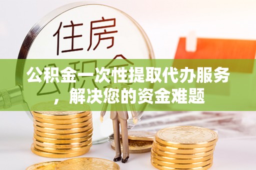 余杭公积金一次性提取代办服务，解决您的资金难题