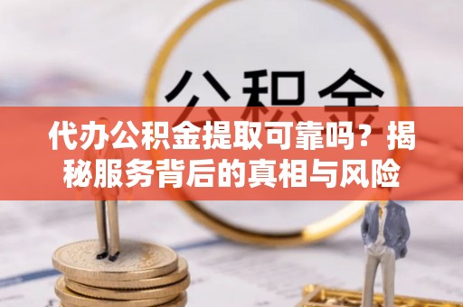 余杭代办公积金提取可靠吗？揭秘服务背后的真相与风险