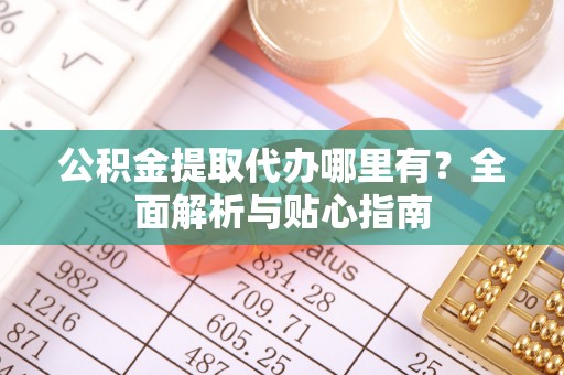 余杭公积金提取代办哪里有？全面解析与贴心指南