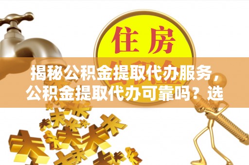 余杭揭秘公积金提取代办服务，公积金提取代办可靠吗？选择需谨慎