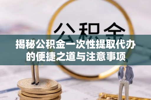 余杭揭秘公积金一次性提取代办的便捷之道与注意事项