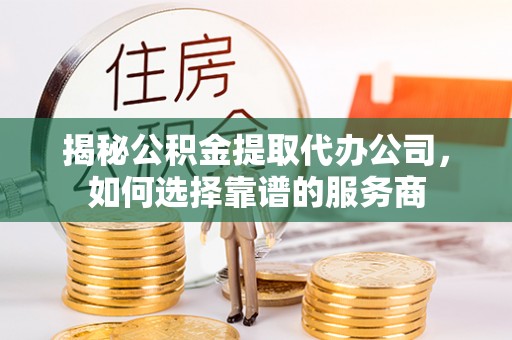余杭揭秘公积金提取代办公司，如何选择靠谱的服务商