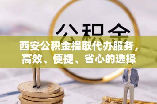 余杭西安公积金提取代办服务，高效、便捷、省心的选择