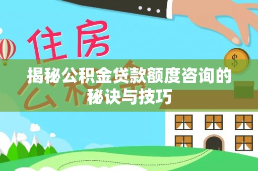 余杭揭秘公积金贷款额度咨询的秘诀与技巧