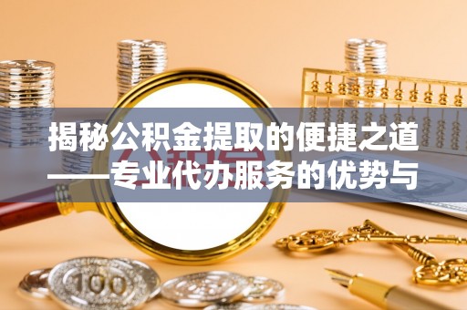 余杭揭秘公积金提取的便捷之道——专业代办服务的优势与选择