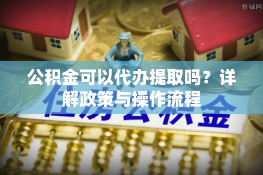 余杭公积金可以代办提取吗？详解政策与操作流程
