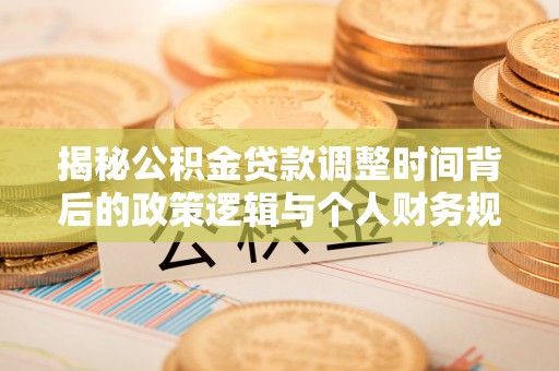 余杭揭秘公积金贷款调整时间背后的政策逻辑与个人财务规划