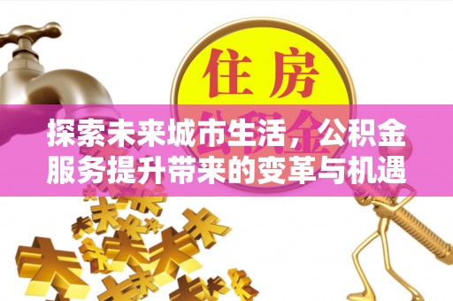 余杭探索未来城市生活，公积金服务提升带来的变革与机遇