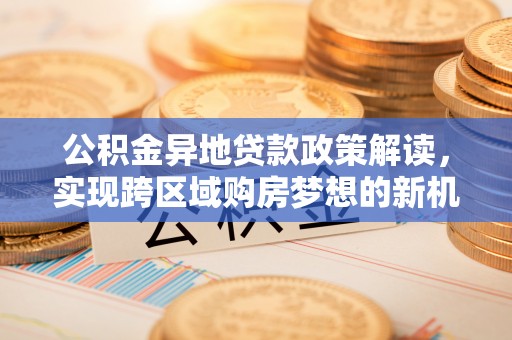 余杭公积金异地贷款政策解读，实现跨区域购房梦想的新机遇