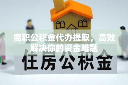 余杭离职公积金代办提取，高效解决你的资金难题