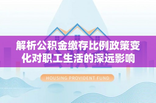 余杭解析公积金缴存比例政策变化对职工生活的深远影响