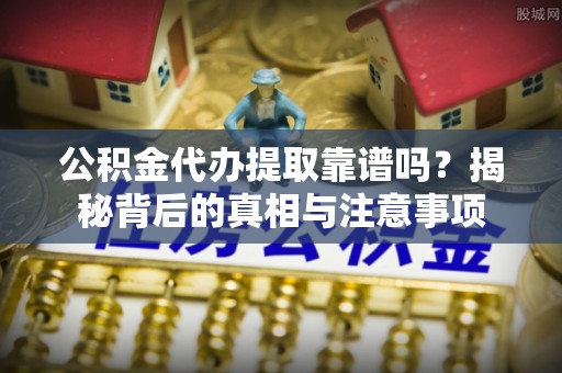 余杭公积金代办提取靠谱吗？揭秘背后的真相与注意事项