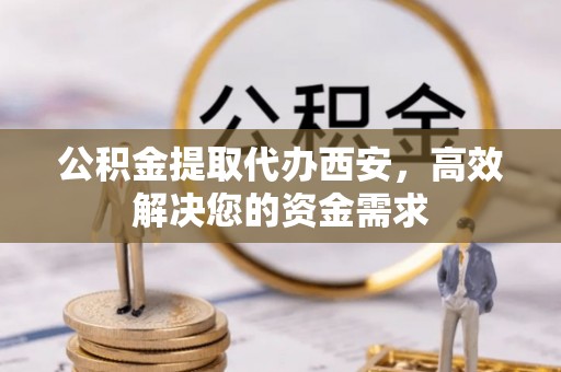余杭公积金提取代办西安，高效解决您的资金需求