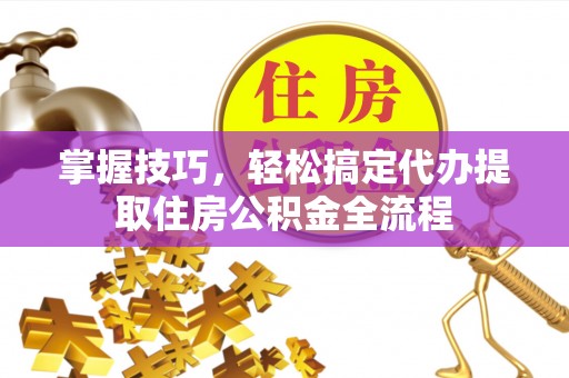 余杭掌握技巧，轻松搞定代办提取住房公积金全流程