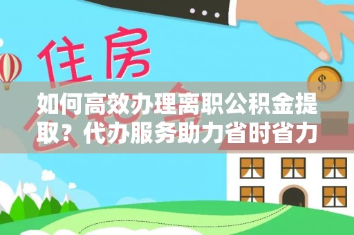 余杭如何高效办理离职公积金提取？代办服务助力省时省力