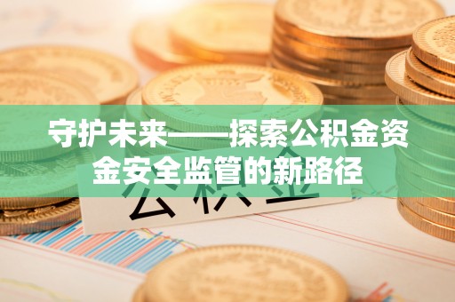 余杭守护未来——探索公积金资金安全监管的新路径