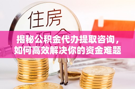 余杭揭秘公积金代办提取咨询，如何高效解决你的资金难题