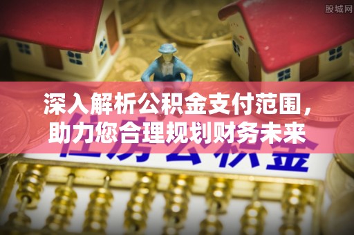 余杭深入解析公积金支付范围，助力您合理规划财务未来