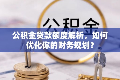 余杭公积金贷款额度解析，如何优化你的财务规划？