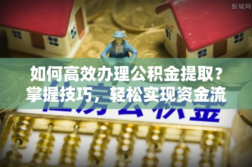 余杭如何高效办理公积金提取？掌握技巧，轻松实现资金流动