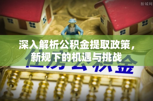 余杭深入解析公积金提取政策，新规下的机遇与挑战