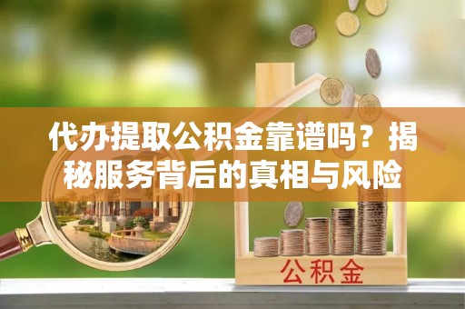 余杭代办提取公积金靠谱吗？揭秘服务背后的真相与风险