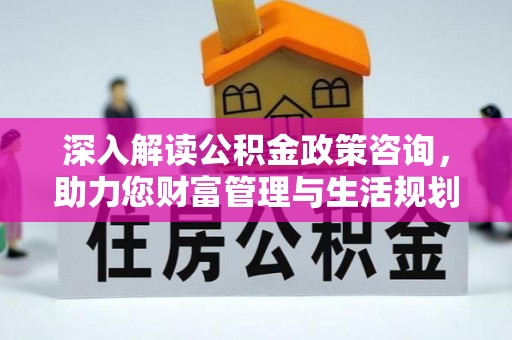 余杭深入解读公积金政策咨询，助力您财富管理与生活规划
